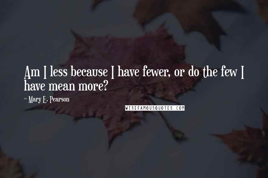 Mary E. Pearson Quotes: Am I less because I have fewer, or do the few I have mean more?