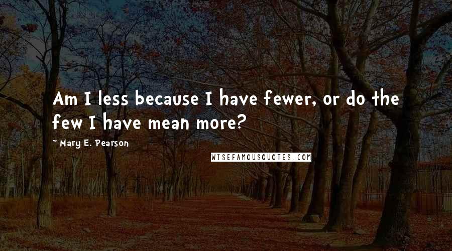 Mary E. Pearson Quotes: Am I less because I have fewer, or do the few I have mean more?