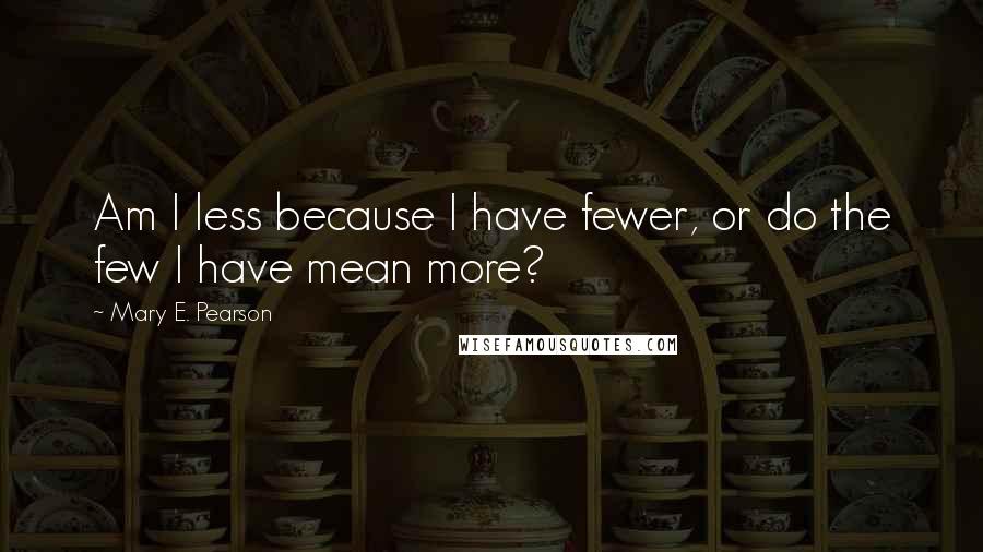 Mary E. Pearson Quotes: Am I less because I have fewer, or do the few I have mean more?