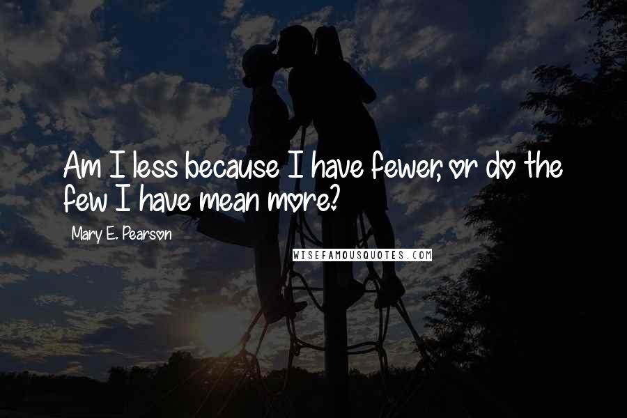 Mary E. Pearson Quotes: Am I less because I have fewer, or do the few I have mean more?