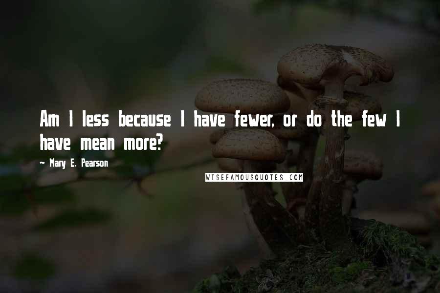 Mary E. Pearson Quotes: Am I less because I have fewer, or do the few I have mean more?