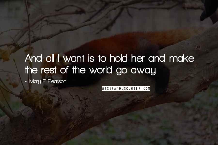 Mary E. Pearson Quotes: And all I want is to hold her and make the rest of the world go away.
