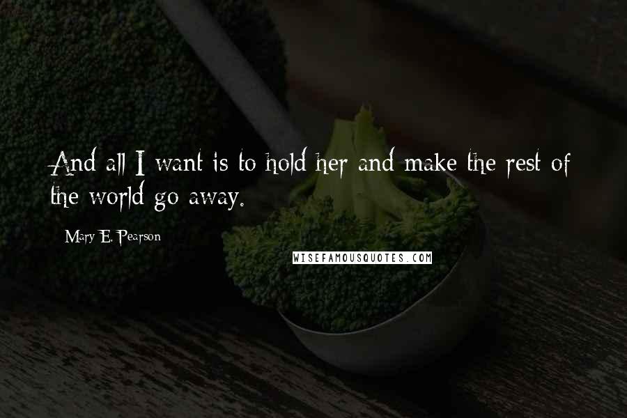Mary E. Pearson Quotes: And all I want is to hold her and make the rest of the world go away.