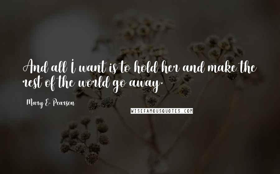 Mary E. Pearson Quotes: And all I want is to hold her and make the rest of the world go away.