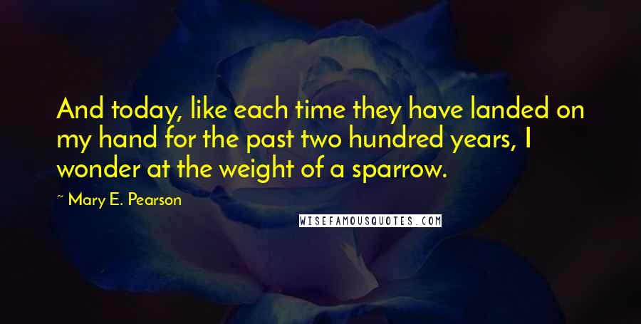 Mary E. Pearson Quotes: And today, like each time they have landed on my hand for the past two hundred years, I wonder at the weight of a sparrow.