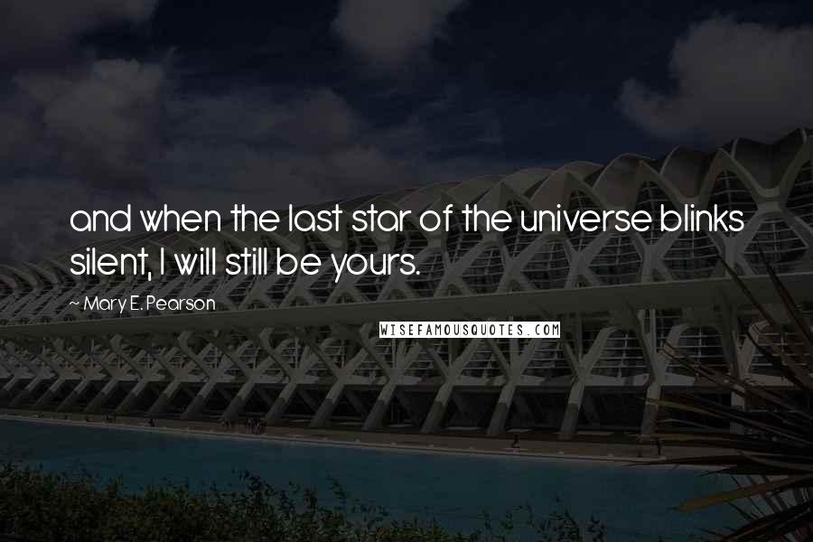Mary E. Pearson Quotes: and when the last star of the universe blinks silent, I will still be yours.
