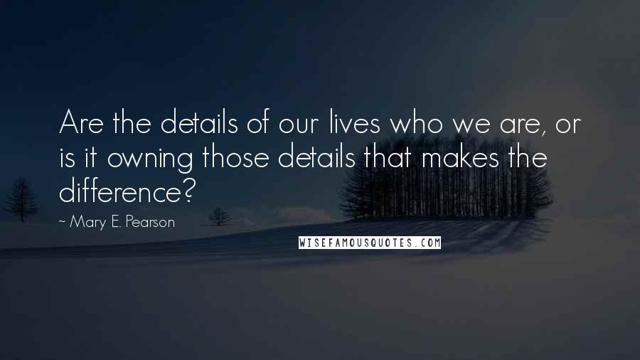 Mary E. Pearson Quotes: Are the details of our lives who we are, or is it owning those details that makes the difference?