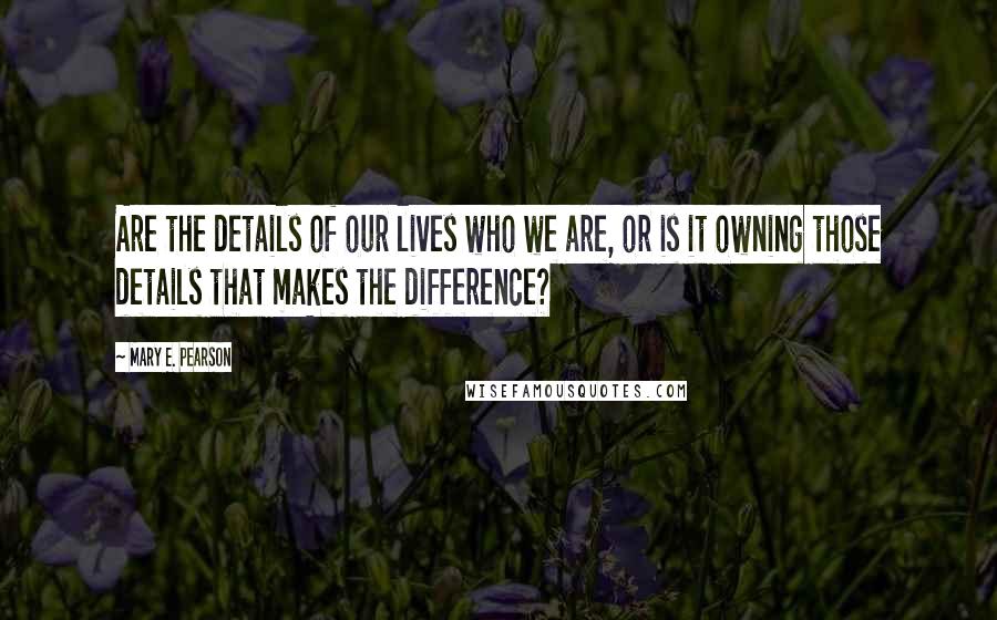 Mary E. Pearson Quotes: Are the details of our lives who we are, or is it owning those details that makes the difference?