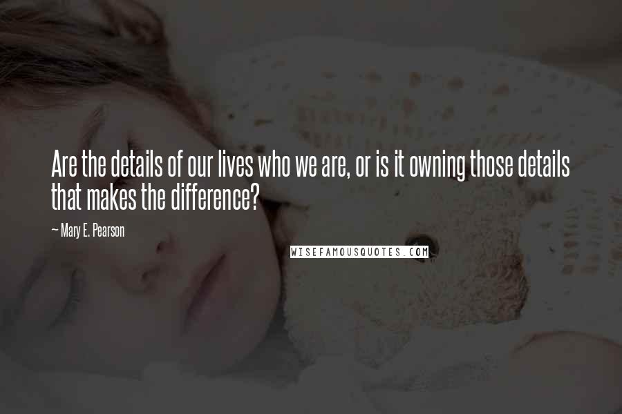 Mary E. Pearson Quotes: Are the details of our lives who we are, or is it owning those details that makes the difference?