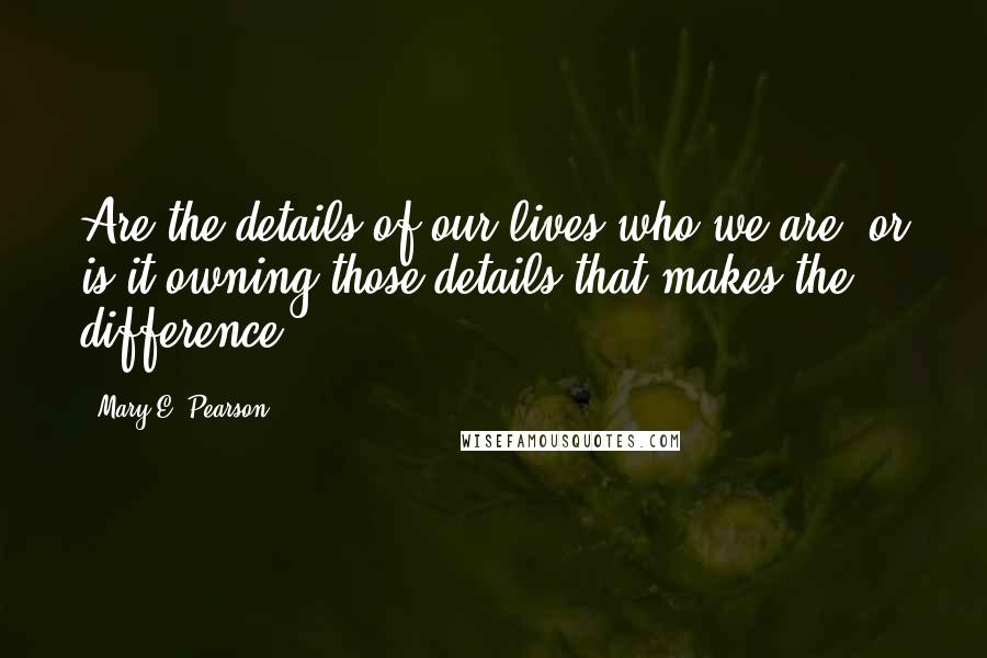 Mary E. Pearson Quotes: Are the details of our lives who we are, or is it owning those details that makes the difference?