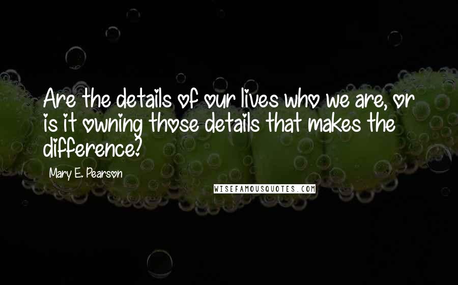 Mary E. Pearson Quotes: Are the details of our lives who we are, or is it owning those details that makes the difference?