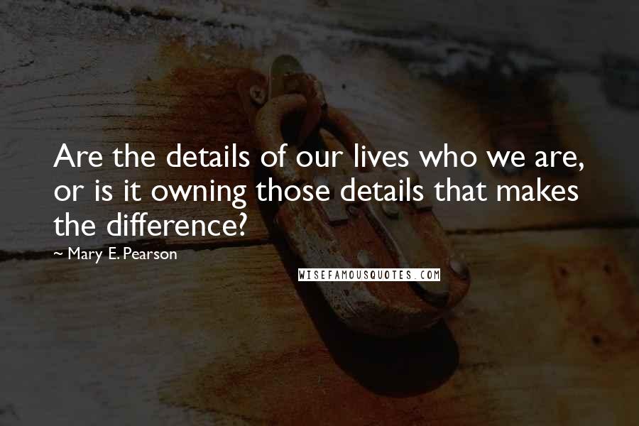Mary E. Pearson Quotes: Are the details of our lives who we are, or is it owning those details that makes the difference?