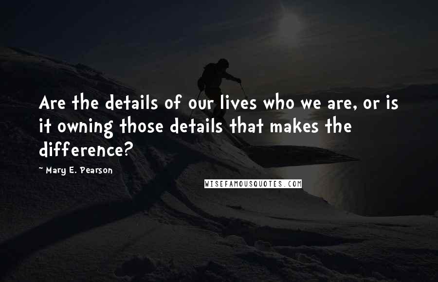 Mary E. Pearson Quotes: Are the details of our lives who we are, or is it owning those details that makes the difference?