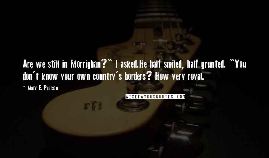 Mary E. Pearson Quotes: Are we still in Morrighan?" I asked.He half smiled, half grunted. "You don't know your own country's borders? How very royal.