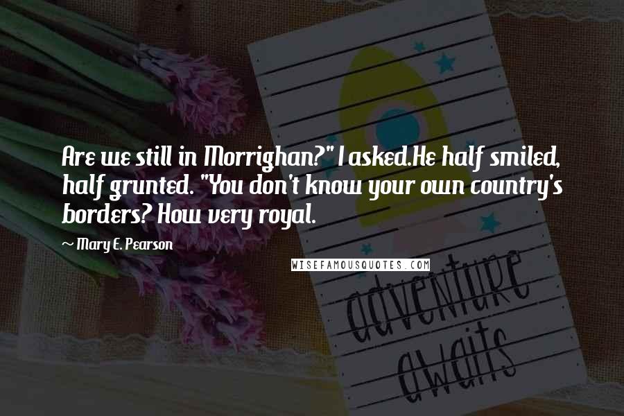 Mary E. Pearson Quotes: Are we still in Morrighan?" I asked.He half smiled, half grunted. "You don't know your own country's borders? How very royal.