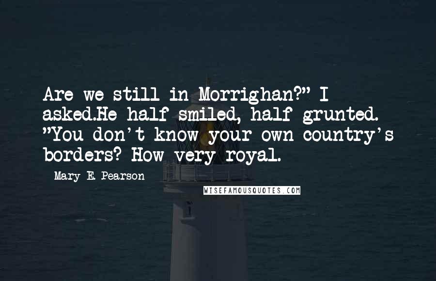 Mary E. Pearson Quotes: Are we still in Morrighan?" I asked.He half smiled, half grunted. "You don't know your own country's borders? How very royal.