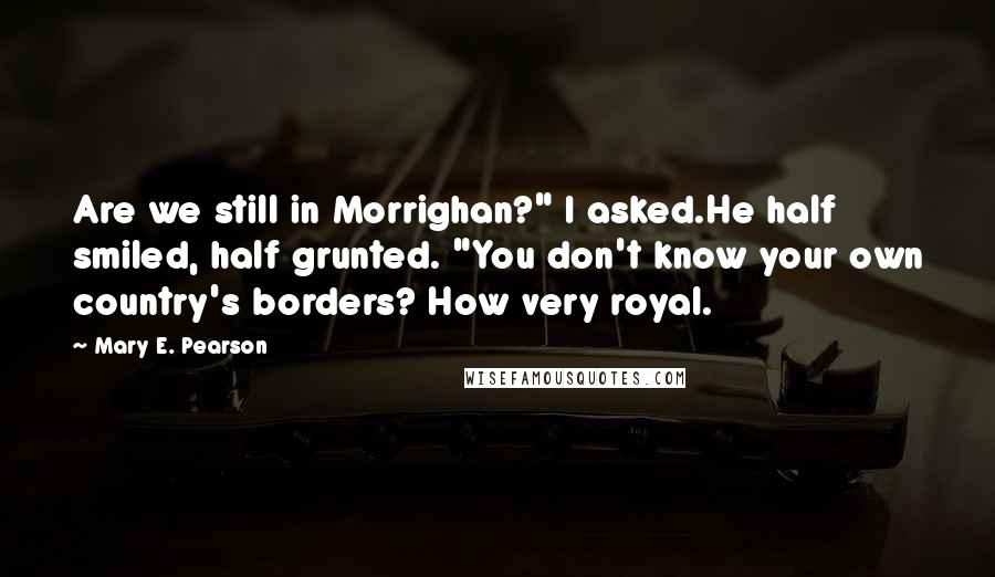 Mary E. Pearson Quotes: Are we still in Morrighan?" I asked.He half smiled, half grunted. "You don't know your own country's borders? How very royal.