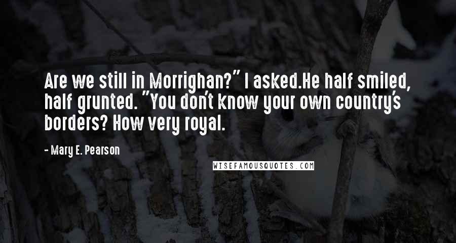 Mary E. Pearson Quotes: Are we still in Morrighan?" I asked.He half smiled, half grunted. "You don't know your own country's borders? How very royal.