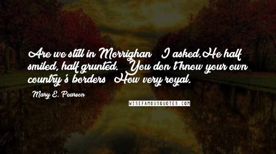 Mary E. Pearson Quotes: Are we still in Morrighan?" I asked.He half smiled, half grunted. "You don't know your own country's borders? How very royal.