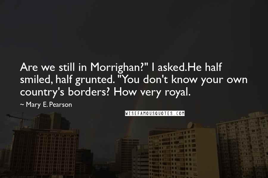 Mary E. Pearson Quotes: Are we still in Morrighan?" I asked.He half smiled, half grunted. "You don't know your own country's borders? How very royal.