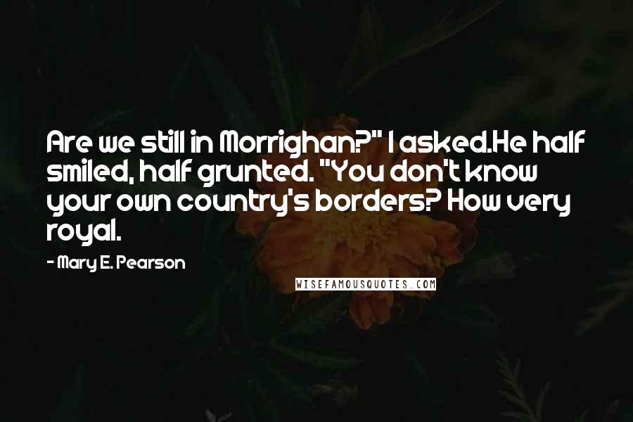 Mary E. Pearson Quotes: Are we still in Morrighan?" I asked.He half smiled, half grunted. "You don't know your own country's borders? How very royal.
