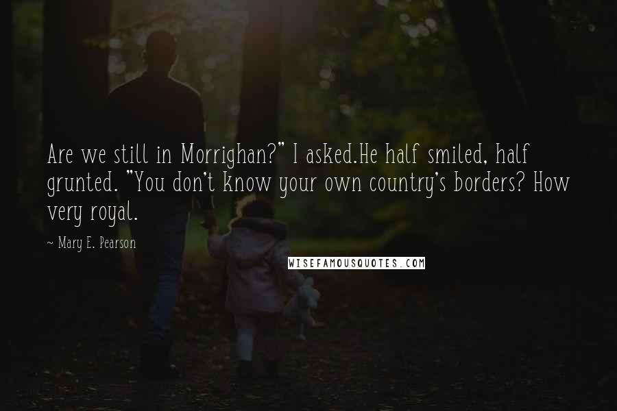 Mary E. Pearson Quotes: Are we still in Morrighan?" I asked.He half smiled, half grunted. "You don't know your own country's borders? How very royal.