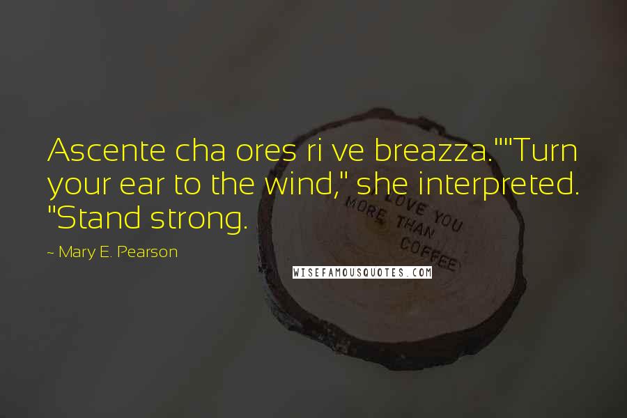 Mary E. Pearson Quotes: Ascente cha ores ri ve breazza.""Turn your ear to the wind," she interpreted. "Stand strong.