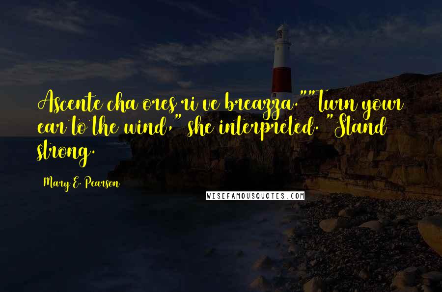 Mary E. Pearson Quotes: Ascente cha ores ri ve breazza.""Turn your ear to the wind," she interpreted. "Stand strong.