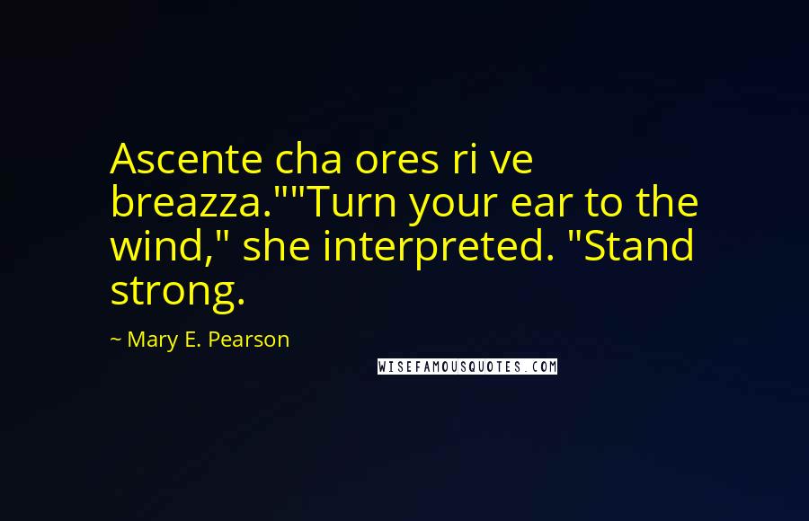 Mary E. Pearson Quotes: Ascente cha ores ri ve breazza.""Turn your ear to the wind," she interpreted. "Stand strong.