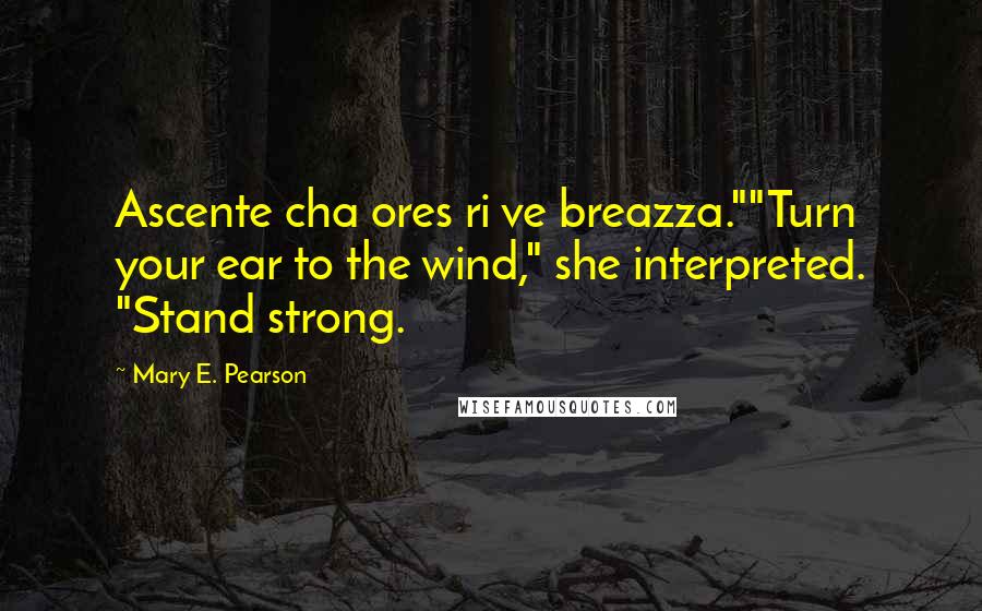 Mary E. Pearson Quotes: Ascente cha ores ri ve breazza.""Turn your ear to the wind," she interpreted. "Stand strong.