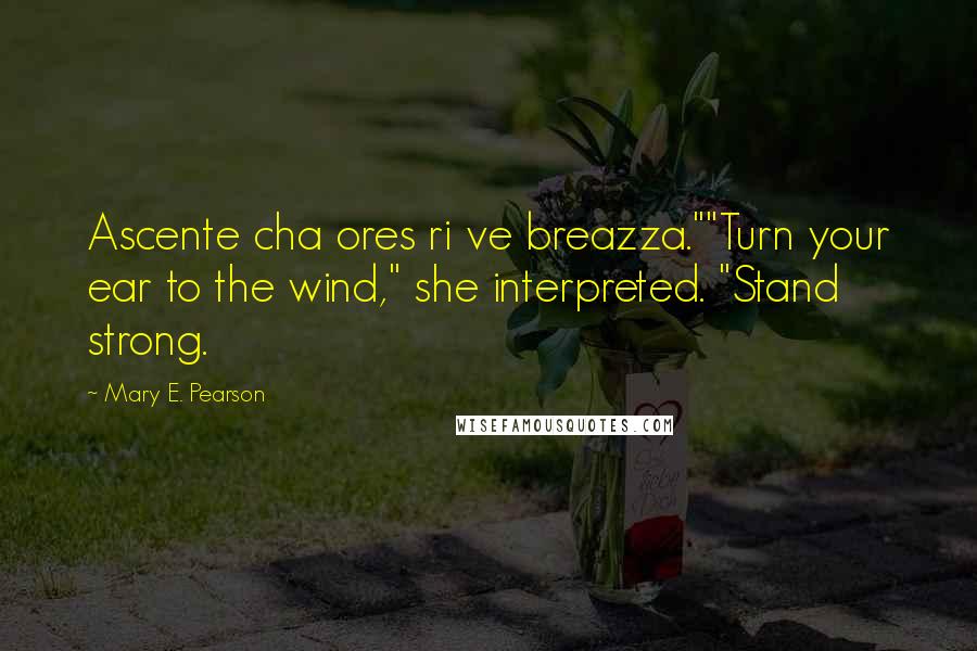 Mary E. Pearson Quotes: Ascente cha ores ri ve breazza.""Turn your ear to the wind," she interpreted. "Stand strong.