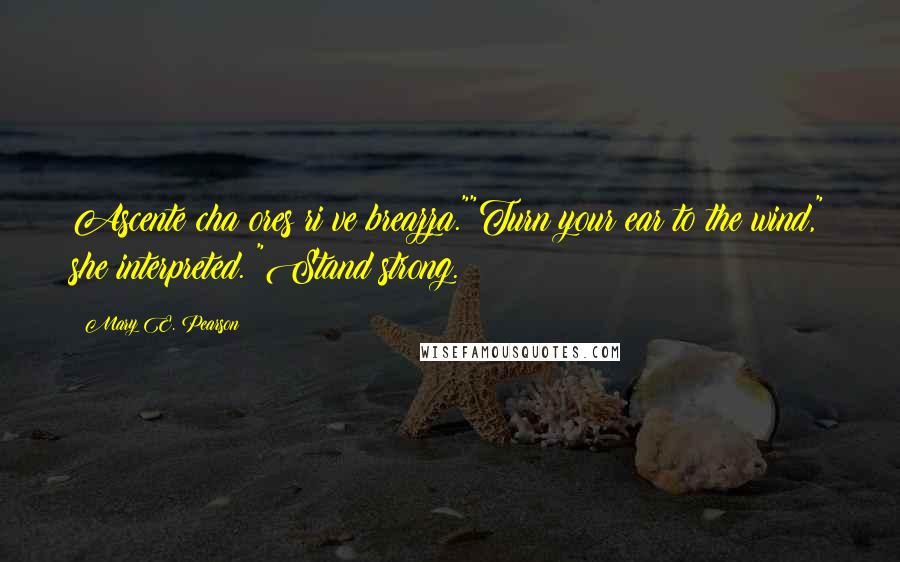 Mary E. Pearson Quotes: Ascente cha ores ri ve breazza.""Turn your ear to the wind," she interpreted. "Stand strong.