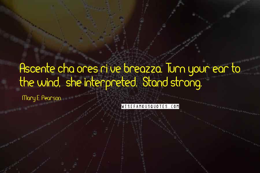 Mary E. Pearson Quotes: Ascente cha ores ri ve breazza.""Turn your ear to the wind," she interpreted. "Stand strong.