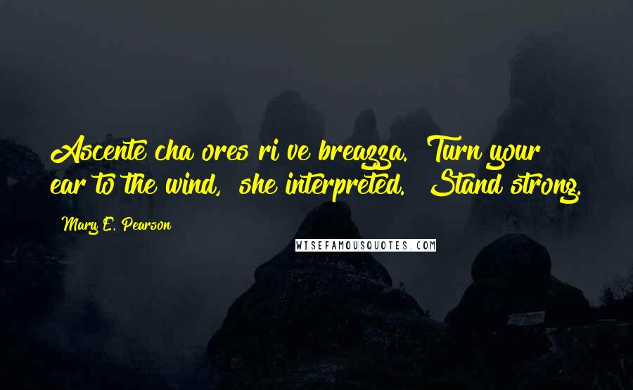 Mary E. Pearson Quotes: Ascente cha ores ri ve breazza.""Turn your ear to the wind," she interpreted. "Stand strong.