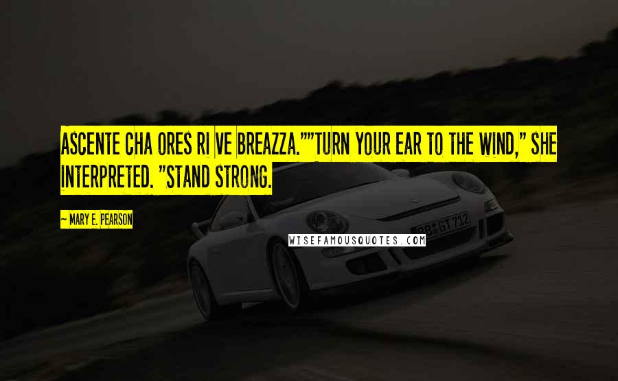 Mary E. Pearson Quotes: Ascente cha ores ri ve breazza.""Turn your ear to the wind," she interpreted. "Stand strong.