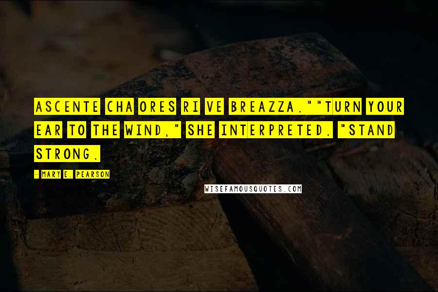 Mary E. Pearson Quotes: Ascente cha ores ri ve breazza.""Turn your ear to the wind," she interpreted. "Stand strong.