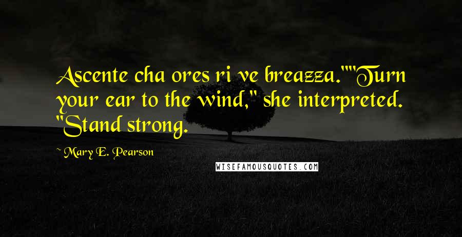 Mary E. Pearson Quotes: Ascente cha ores ri ve breazza.""Turn your ear to the wind," she interpreted. "Stand strong.