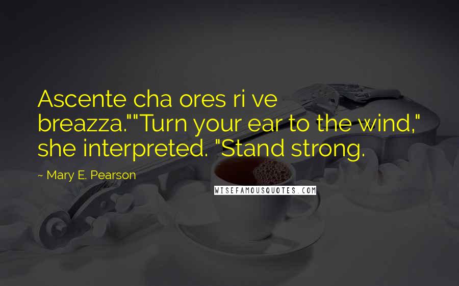 Mary E. Pearson Quotes: Ascente cha ores ri ve breazza.""Turn your ear to the wind," she interpreted. "Stand strong.