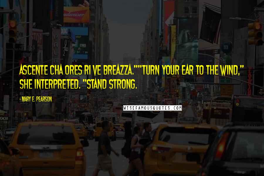 Mary E. Pearson Quotes: Ascente cha ores ri ve breazza.""Turn your ear to the wind," she interpreted. "Stand strong.