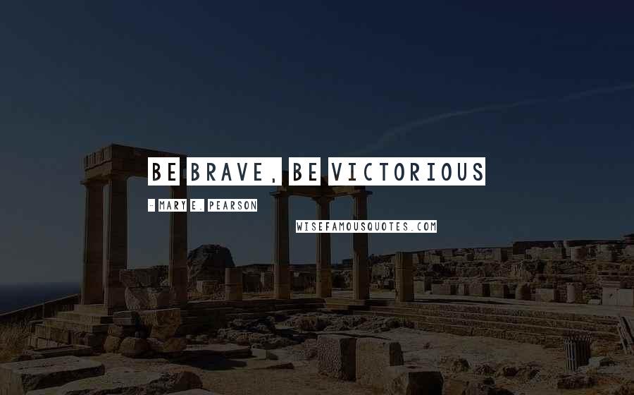 Mary E. Pearson Quotes: Be brave, be victorious