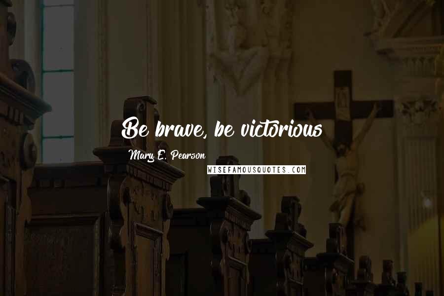 Mary E. Pearson Quotes: Be brave, be victorious
