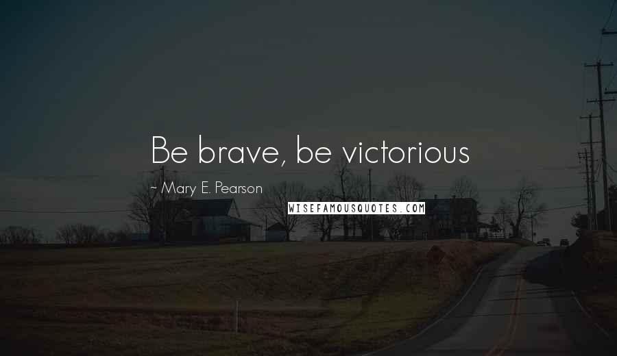 Mary E. Pearson Quotes: Be brave, be victorious