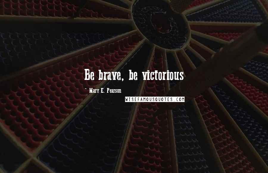 Mary E. Pearson Quotes: Be brave, be victorious