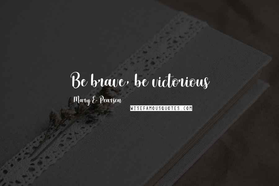 Mary E. Pearson Quotes: Be brave, be victorious