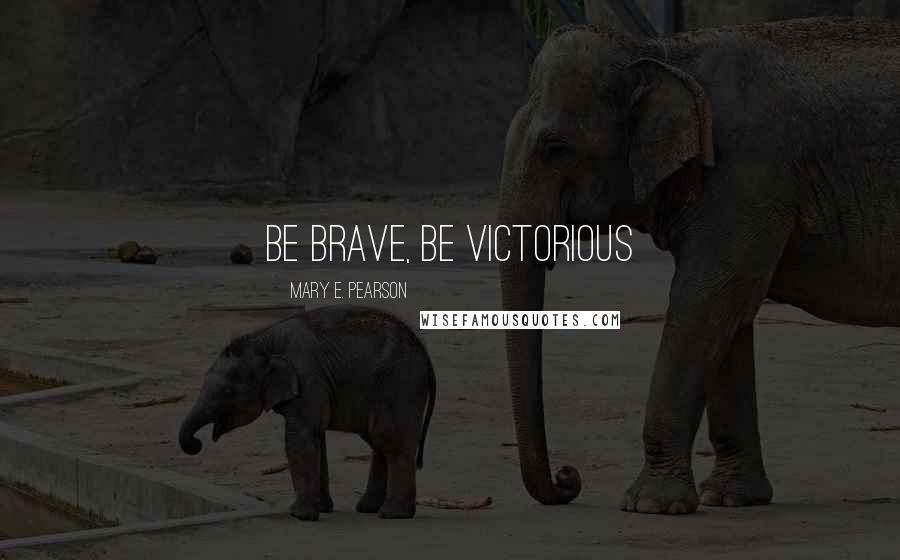 Mary E. Pearson Quotes: Be brave, be victorious