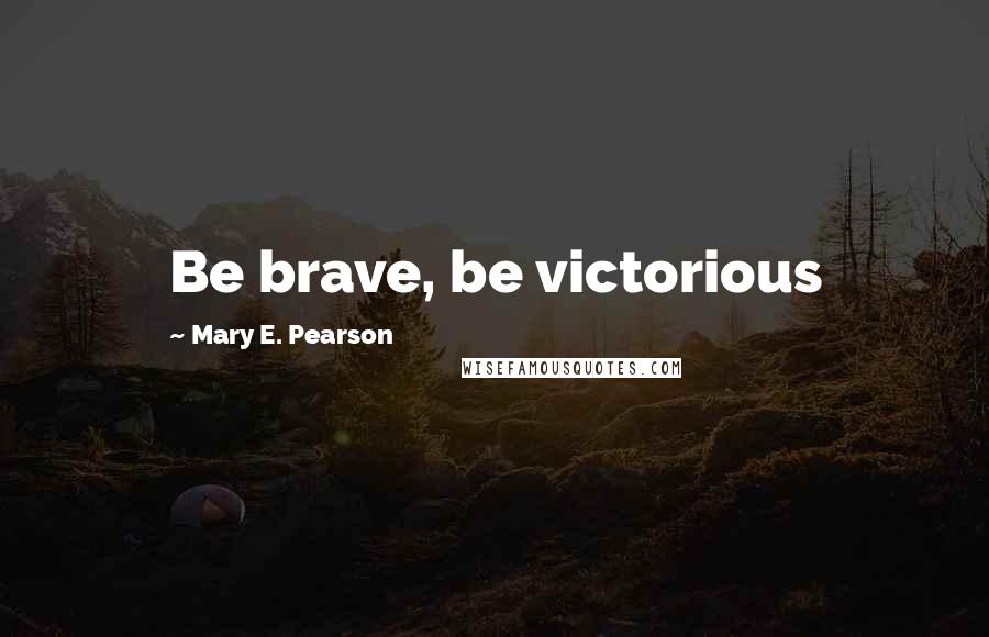 Mary E. Pearson Quotes: Be brave, be victorious