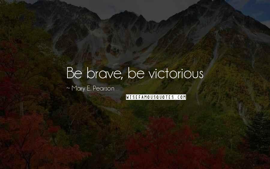 Mary E. Pearson Quotes: Be brave, be victorious