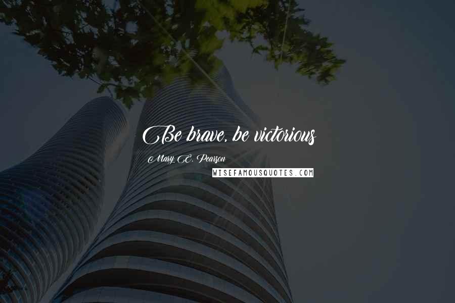 Mary E. Pearson Quotes: Be brave, be victorious
