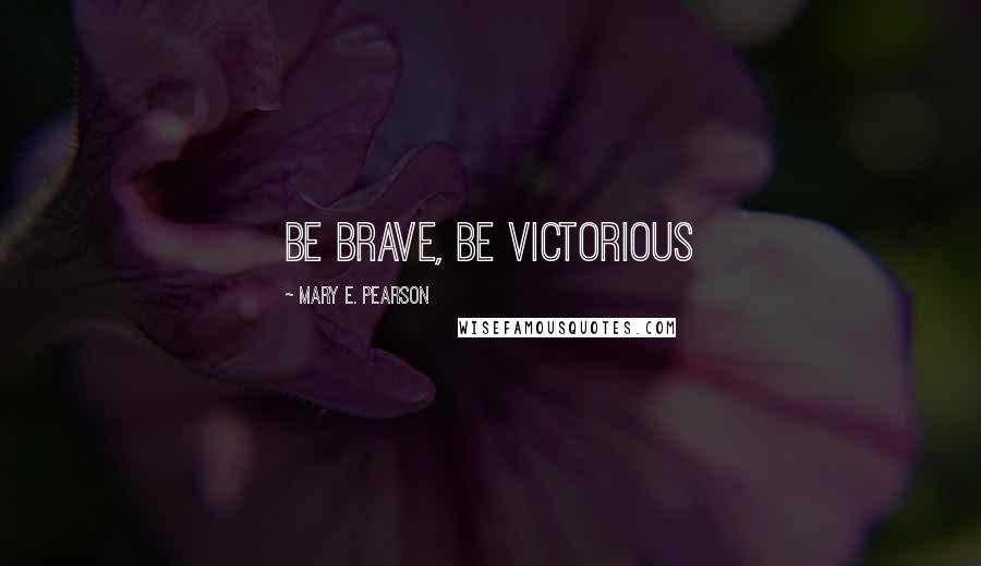 Mary E. Pearson Quotes: Be brave, be victorious