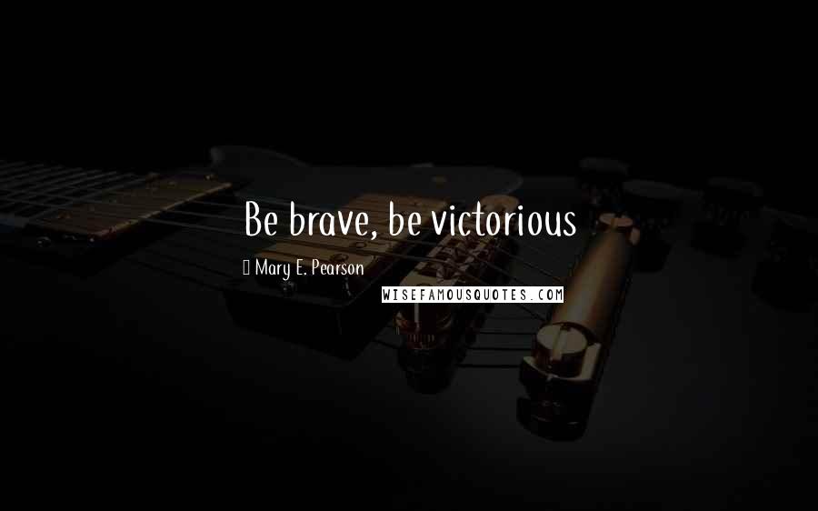 Mary E. Pearson Quotes: Be brave, be victorious